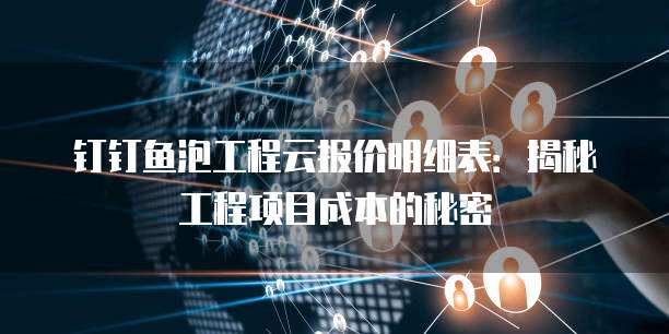 钉钉鱼泡工程云报价明细表:揭秘工程项目成本的秘密