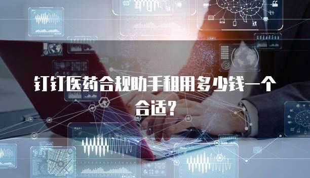 钉钉医药合规助手租用多少钱一个合适？