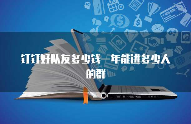 钉钉好队友多少钱一年能进多少人的群