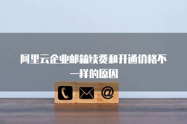 阿里云企业邮箱续费和开通价格不一样的原因