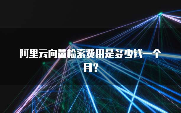 阿里云向量检索费用是多少钱一个月?