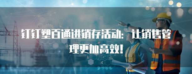 钉钉塑百通进销存活动:让销售管理更加高效!