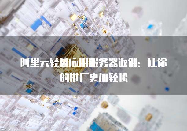 阿里云轻量应用服务器返佣:让你的推广更加轻松