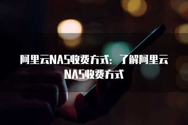 阿里云NAS收费方式：了解阿里云NAS收费方式