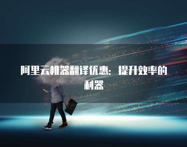 阿里云机器翻译优惠:提升效率的利器