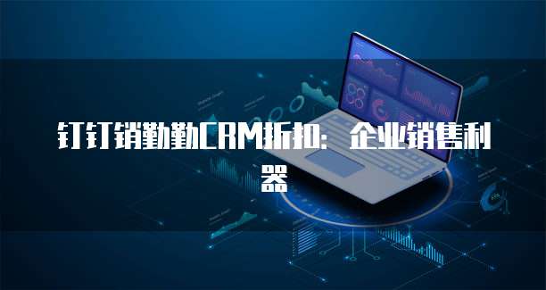 钉钉销勤勤CRM折扣：企业销售利器