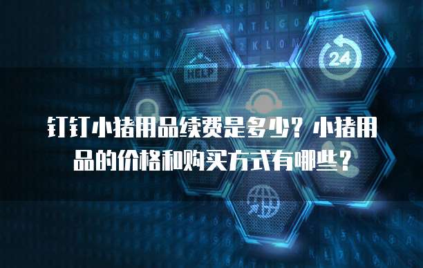 钉钉小猪用品续费是多少?小猪用品的价格和购买方式有哪些?