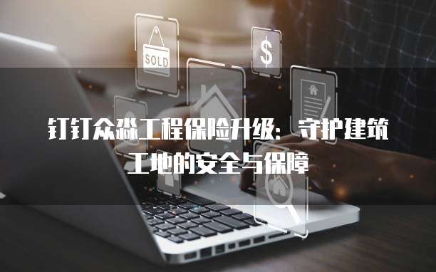 钉钉众淼工程保险升级:守护建筑工地的安全与保障