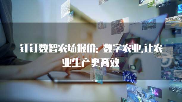 钉钉数智农场报价: 数字农业,让农业生产更高效