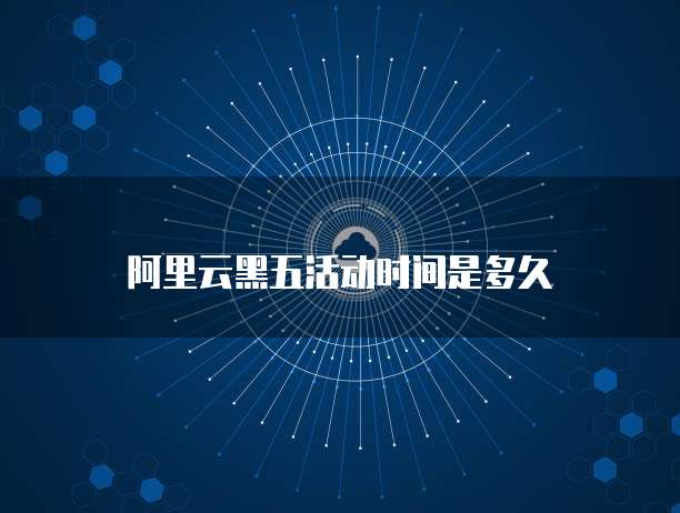 阿里云黑五活动时间是多久