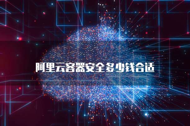 阿里云容器安全多少钱合适