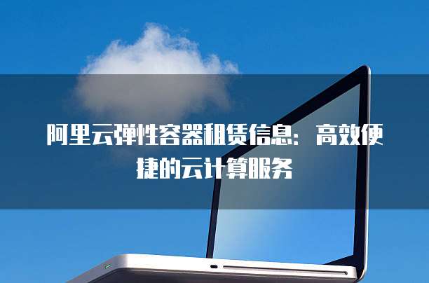 阿里云弹性容器租赁信息:高效便捷的云计算服务