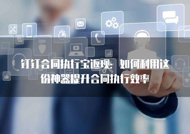 钉钉合同执行宝返现：如何利用这份神器提升合同执行效率