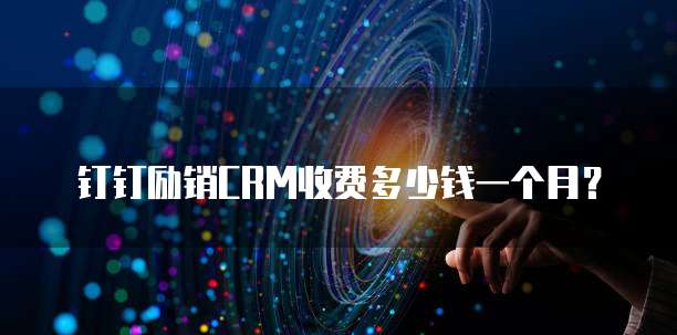钉钉励销CRM收费多少钱一个月?