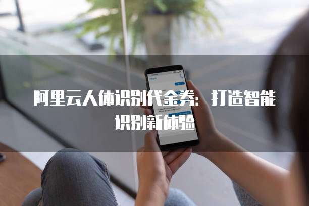 阿里云人体识别代金券：打造智能识别新体验