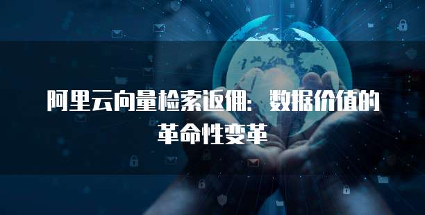 阿里云向量检索返佣:数据价值的革命性变革