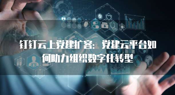 钉钉云上党建扩容：党建云平台如何助力组织数字化转型