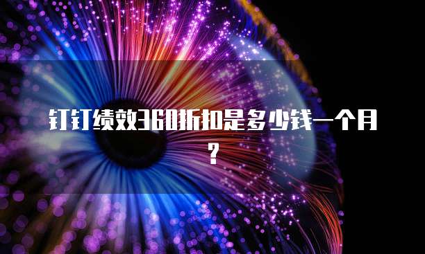 钉钉绩效360折扣是多少钱一个月?