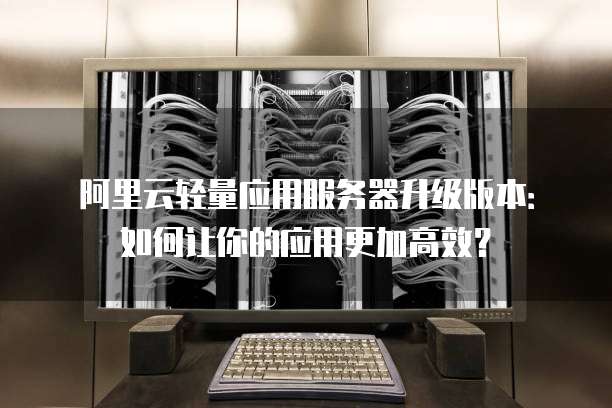 阿里云轻量应用服务器升级版本:如何让你的应用更加高效?