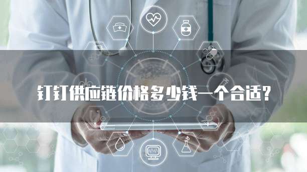 钉钉供应链价格多少钱一个合适?