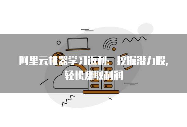 阿里云机器学习返利：挖掘潜力股，轻松赚取利润
