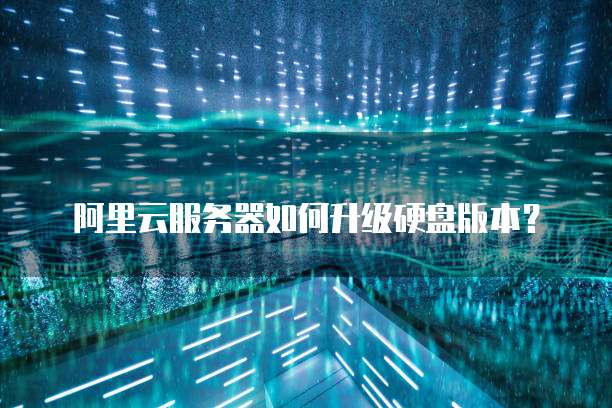 阿里云服务器如何升级硬盘版本？