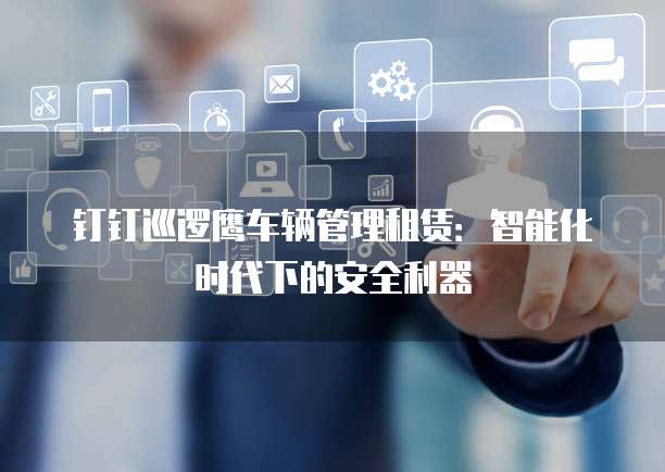 钉钉巡逻鹰车辆管理租赁：智能化时代下的安全利器