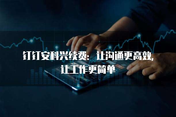 钉钉安科兴续费:让沟通更高效,让工作更简单