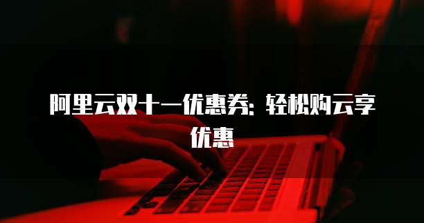 阿里云双十一优惠券: 轻松购云享优惠