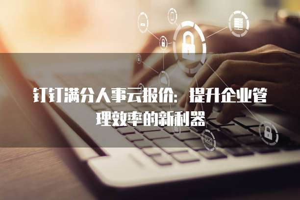 钉钉满分人事云报价：提升企业管理效率的新利器
