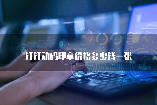 钉钉动码印章价格多少钱一张