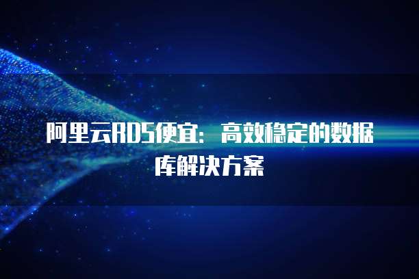 阿里云RDS便宜:高效稳定的数据库解决方案