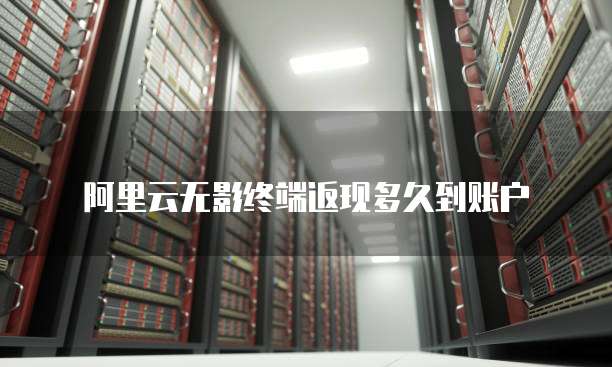 阿里云无影终端返现多久到账户
