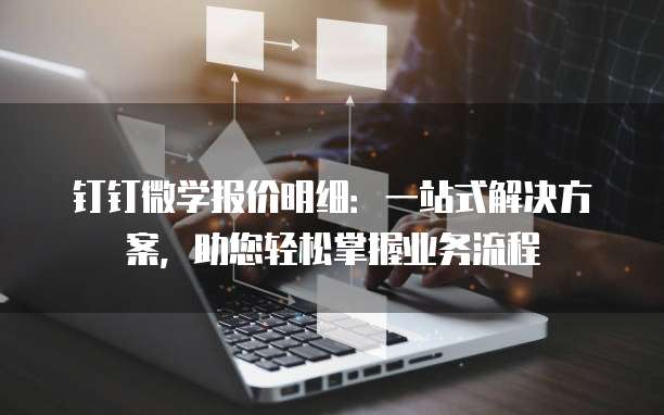钉钉微学报价明细：一站式解决方案，助您轻松掌握业务流程