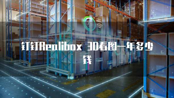 钉钉Realibox 3D看图一年多少钱