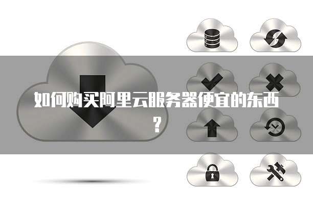 如何购买阿里云服务器便宜的东西?