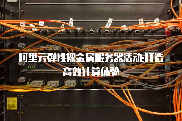 阿里云弹性裸金属服务器活动:打造高效计算体验