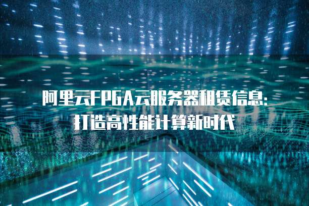阿里云FPGA云服务器租赁信息：打造高性能计算新时代