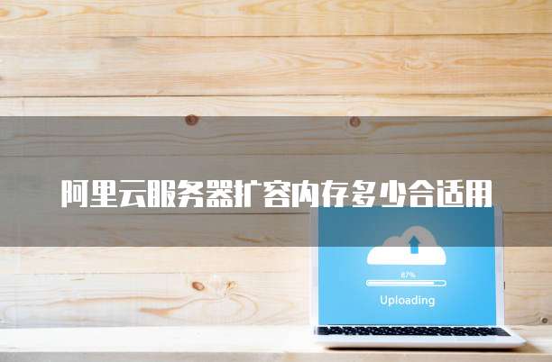阿里云服务器扩容内存多少合适用