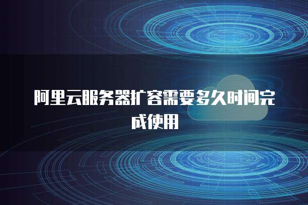 阿里云服务器扩容需要多久时间完成使用