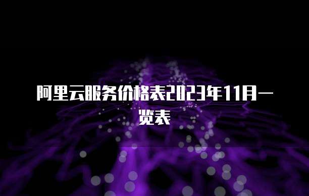 阿里云服务价格表2023年11月一览表
