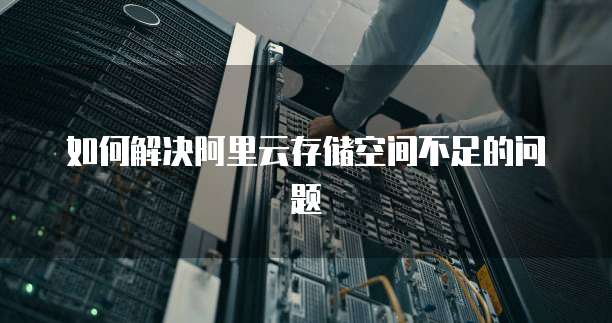 如何解决阿里云存储空间不足的问题