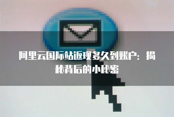 阿里云国际站返现多久到账户：揭秘背后的小秘密