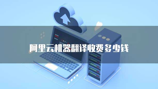 阿里云机器翻译收费多少钱
