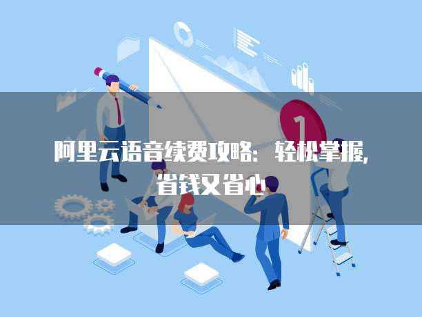 阿里云语音续费攻略:轻松掌握,省钱又省心