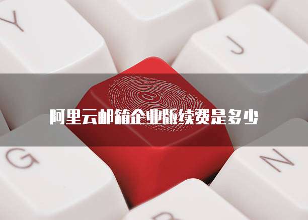 阿里云邮箱企业版续费是多少