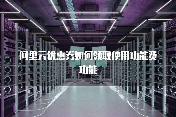 阿里云优惠券如何领取使用功能费功能
