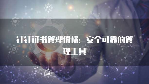 钉钉证书管理价格:安全可靠的管理工具