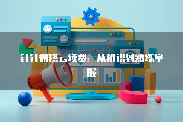 钉钉微搭云续费:从初识到熟练掌握