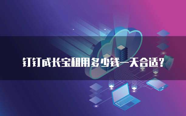 钉钉成长宝租用多少钱一天合适？